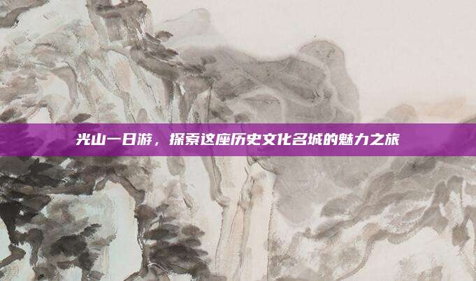 光山一日游,探索这座历史文化名城的魅力之旅