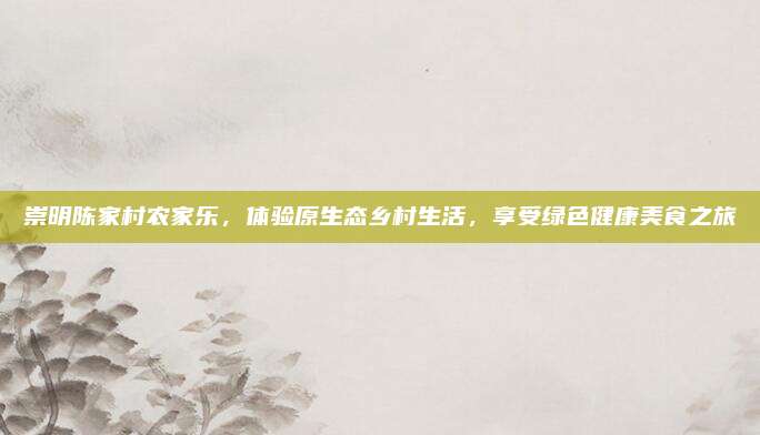 崇明陈家村农家乐,体验原生态乡村生活,享受绿色健康美食之旅