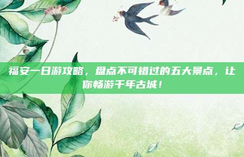 福安一日游攻略，盘点不可错过的五大景点，让你畅游千年古城！