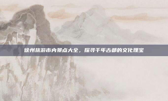 徐州旅游市内景点大全，探寻千年古都的文化瑰宝