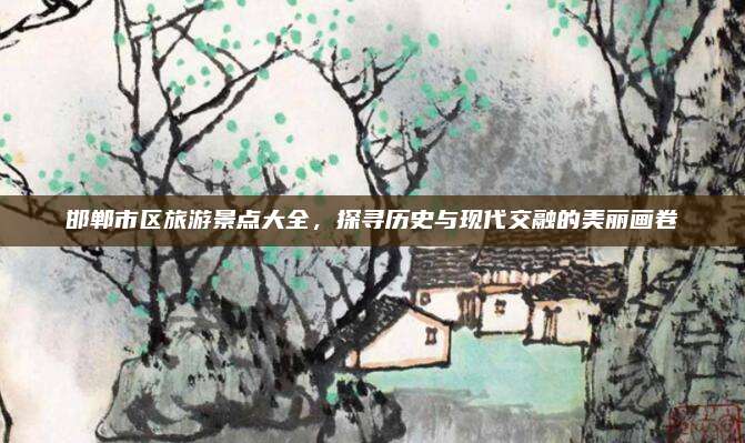 邯郸市区旅游景点大全,探寻历史与现代交融的美丽画卷