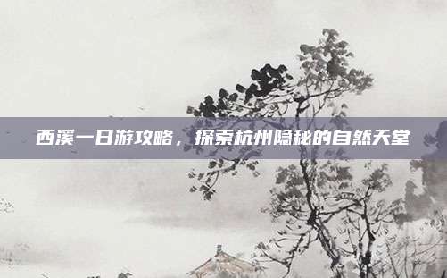 西溪一日游攻略，探索杭州隐秘的自然天堂