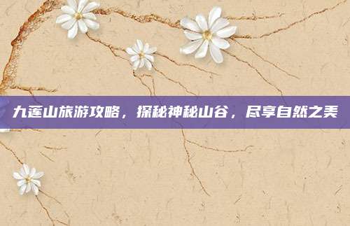 九莲山旅游攻略，探秘神秘山谷，尽享自然之美