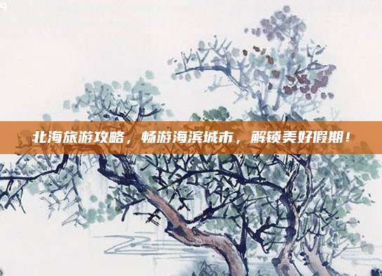 北海旅游攻略,畅游海滨城市,解锁美好假期!