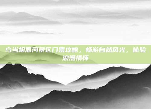 乌当相思河景区门票攻略，畅游自然风光，体验浪漫情怀