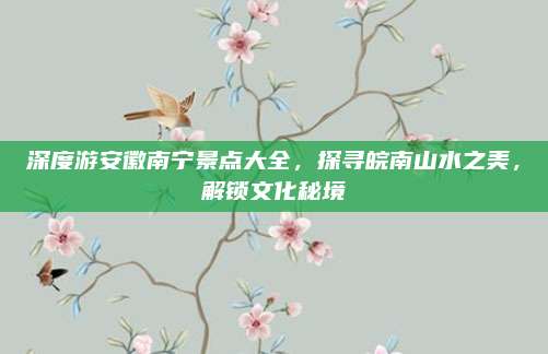 深度游安徽南宁景点大全,探寻皖南山水之美,解锁文化秘境