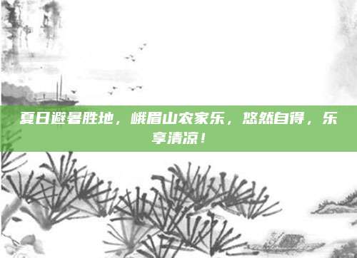 夏日避暑胜地,峨眉山农家乐,悠然自得,乐享清凉!