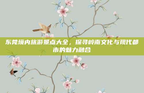 东莞境内旅游景点大全,探寻岭南文化与现代都市的魅力融合