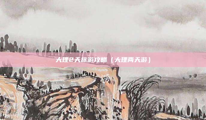 大理2天旅游攻略（大理两天游）