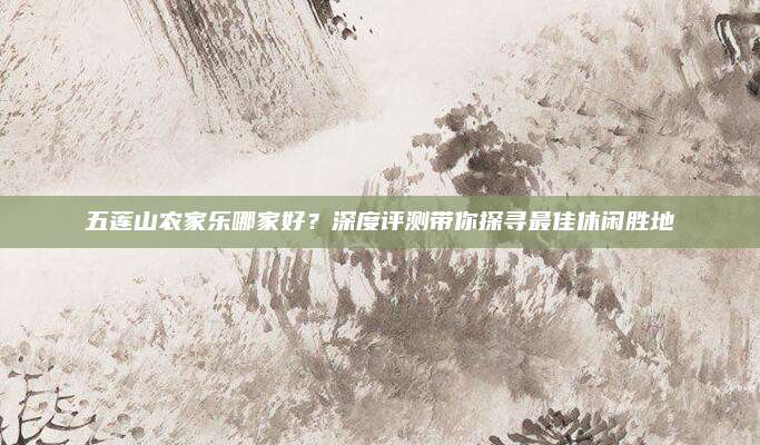 五莲山农家乐哪家好?深度评测带你探寻最佳休闲胜地
