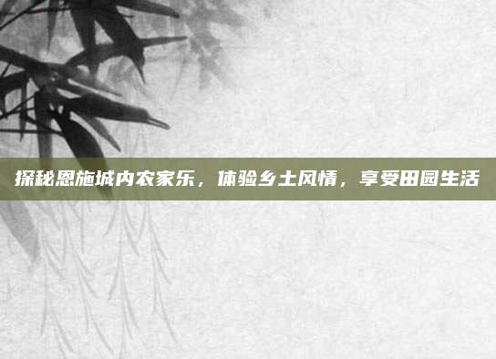 探秘恩施城内农家乐,体验乡土风情,享受田园生活