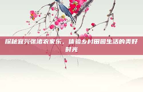 探秘宜兴张渚农家乐,体验乡村田园生活的美好时光