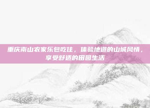 重庆南山农家乐包吃住，体验地道的山城风情，享受舒适的田园生活