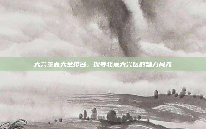 大兴景点大全排名，探寻北京大兴区的魅力风光