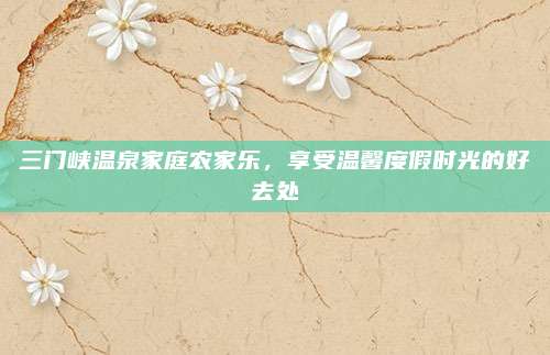 三门峡温泉家庭农家乐,享受温馨度假时光的好去处