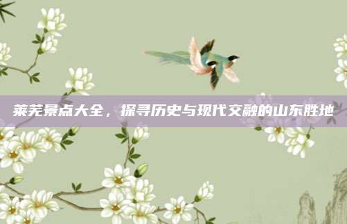 莱芜景点大全，探寻历史与现代交融的山东胜地