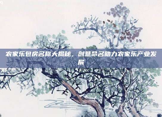 农家乐包房名称大揭秘,创意命名助力农家乐产业发展