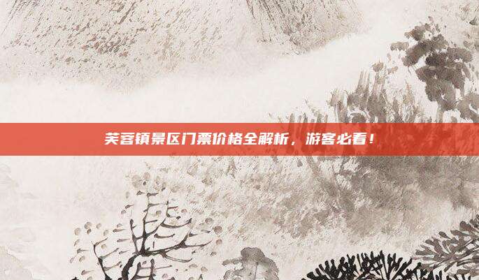 芙蓉镇景区门票价格全解析,游客必看!