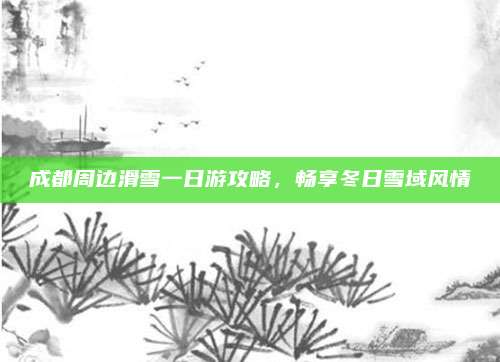 成都周边滑雪一日游攻略,畅享冬日雪域风情