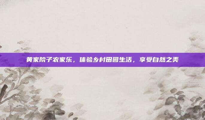 黄家院子农家乐,体验乡村田园生活,享受自然之美