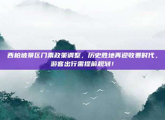 西柏坡景区门票政策调整,历史胜地再迎收费时代,游客出行需提前规划!
