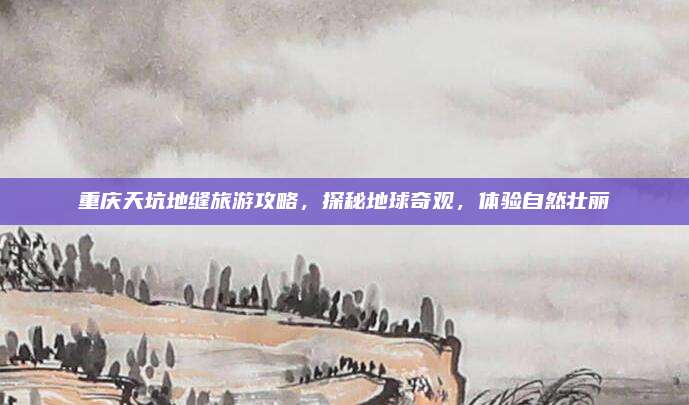 重庆天坑地缝旅游攻略，探秘地球奇观，体验自然壮丽