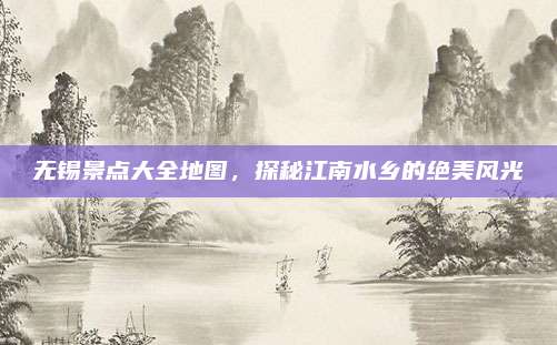 无锡景点大全地图,探秘江南水乡的绝美风光