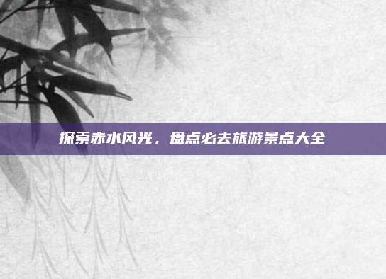 探索赤水风光，盘点必去旅游景点大全
