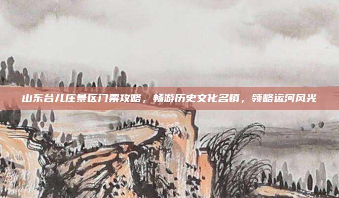 山东台儿庄景区门票攻略,畅游历史文化名镇,领略运河风光