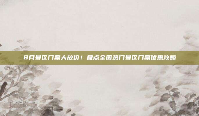 8月景区门票大放价！盘点全国热门景区门票优惠攻略
