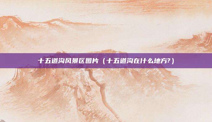 十五道沟风景区图片（十五道沟在什么地方?）