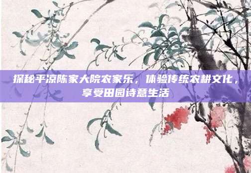 探秘平凉陈家大院农家乐,体验传统农耕文化,享受田园诗意生活