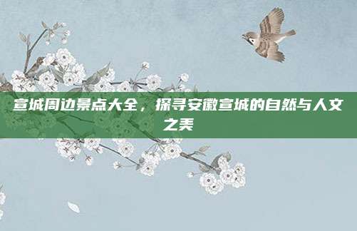 宣城周边景点大全，探寻安徽宣城的自然与人文之美