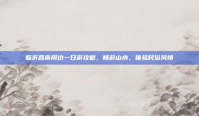 临沂莒南周边一日游攻略,畅游山水,体验民俗风情