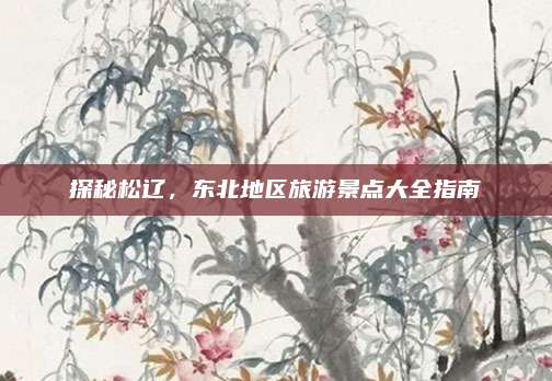 探秘松辽，东北地区旅游景点大全指南