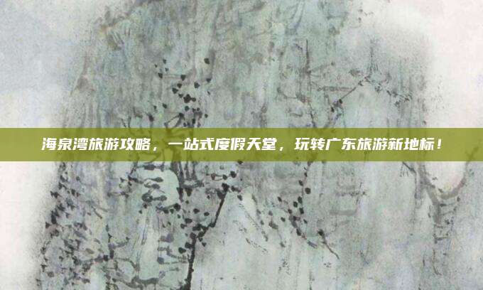 海泉湾旅游攻略,一站式度假天堂,玩转广东旅游新地标!