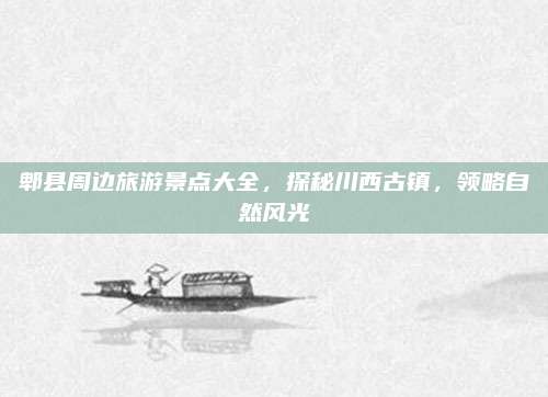 郫县周边旅游景点大全，探秘川西古镇，领略自然风光