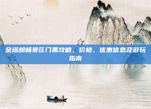 金塔胡杨景区门票攻略,价格、优惠信息及游玩指南
