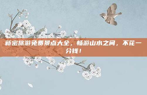 新密旅游免费景点大全,畅游山水之间,不花一分钱!