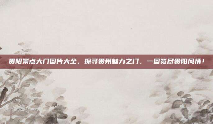 贵阳景点大门图片大全，探寻贵州魅力之门，一图览尽贵阳风情！