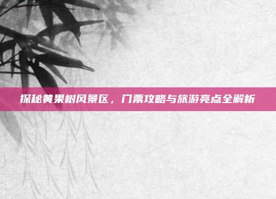 探秘黄果树风景区，门票攻略与旅游亮点全解析
