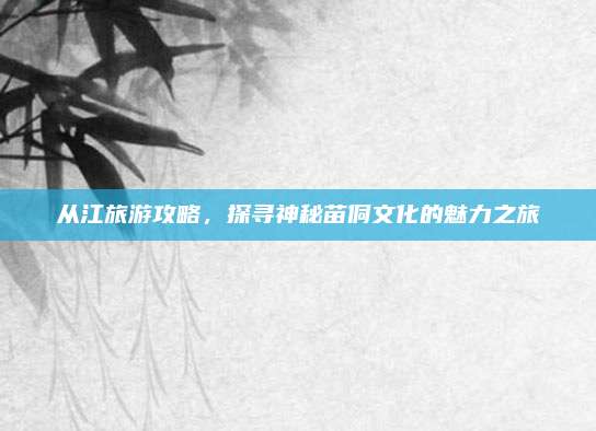 从江旅游攻略，探寻神秘苗侗文化的魅力之旅