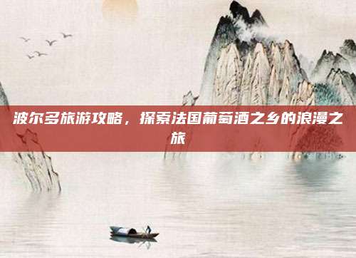 波尔多旅游攻略，探索法国葡萄酒之乡的浪漫之旅