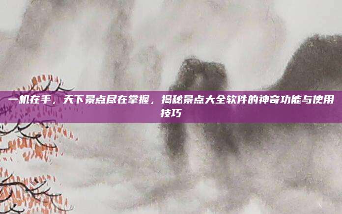 一机在手，天下景点尽在掌握，揭秘景点大全软件的神奇功能与使用技巧