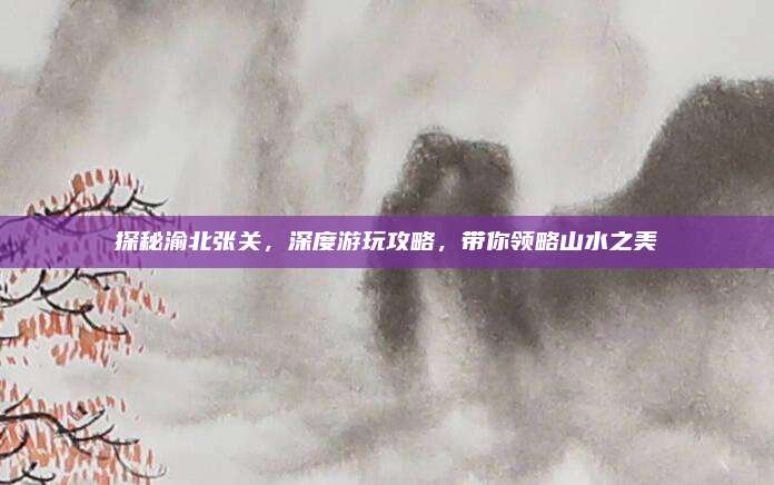 探秘渝北张关,深度游玩攻略,带你领略山水之美