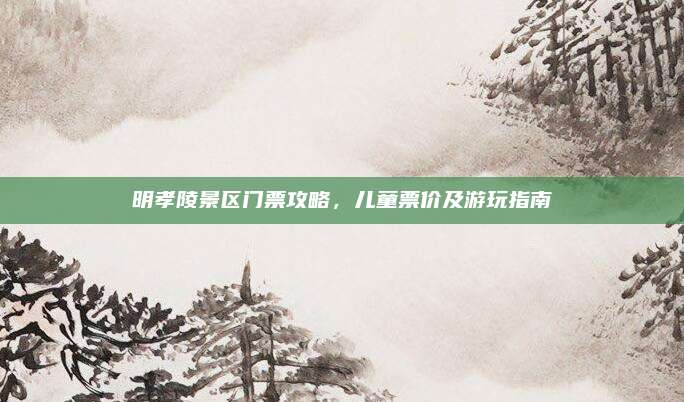 明孝陵景区门票攻略，儿童票价及游玩指南
