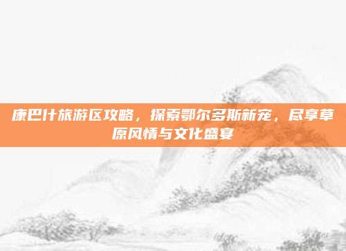 康巴什旅游区攻略，探索鄂尔多斯新宠，尽享草原风情与文化盛宴