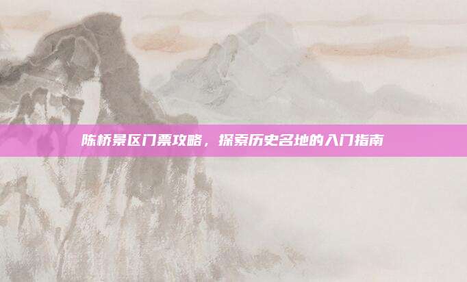 陈桥景区门票攻略，探索历史名地的入门指南