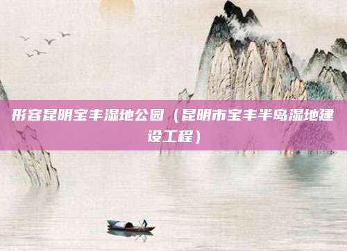 形容昆明宝丰湿地公园(昆明市宝丰半岛湿地建设工程)