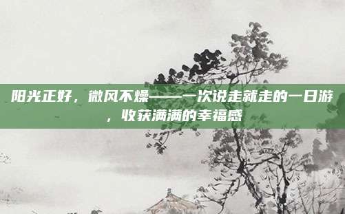 阳光正好,微风不燥——一次说走就走的一日游,收获满满的幸福感